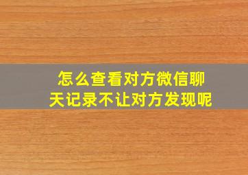 怎么查看对方微信聊天记录不让对方发现呢