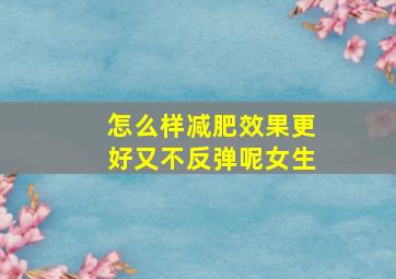 怎么样减肥效果更好又不反弹呢女生