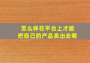 怎么样在平台上才能把自己的产品卖出去呢