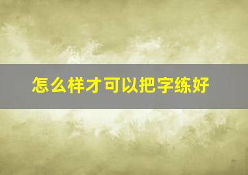 怎么样才可以把字练好