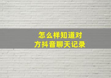 怎么样知道对方抖音聊天记录