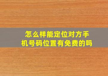 怎么样能定位对方手机号码位置有免费的吗