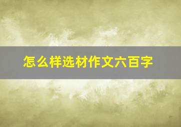 怎么样选材作文六百字