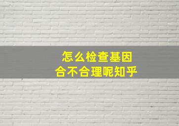 怎么检查基因合不合理呢知乎