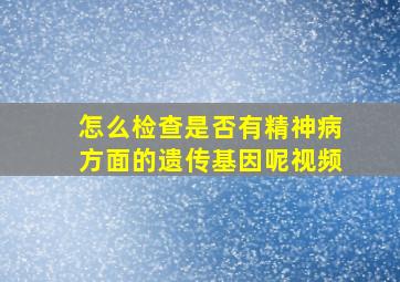 怎么检查是否有精神病方面的遗传基因呢视频