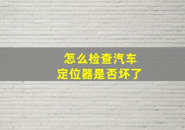 怎么检查汽车定位器是否坏了