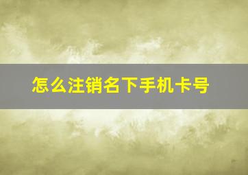 怎么注销名下手机卡号