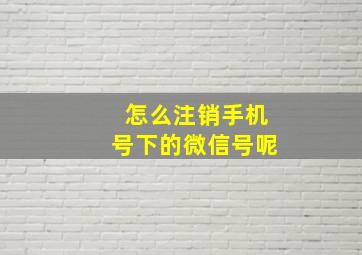 怎么注销手机号下的微信号呢