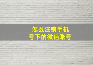 怎么注销手机号下的微信账号