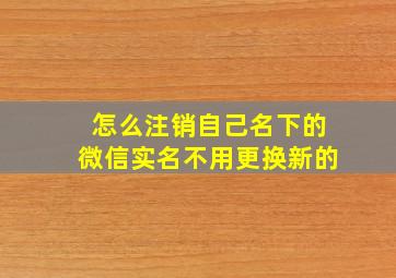 怎么注销自己名下的微信实名不用更换新的