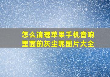 怎么清理苹果手机音响里面的灰尘呢图片大全