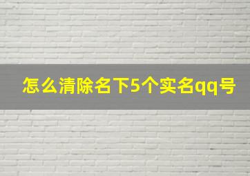 怎么清除名下5个实名qq号