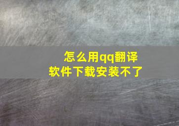 怎么用qq翻译软件下载安装不了