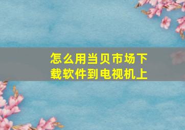 怎么用当贝市场下载软件到电视机上