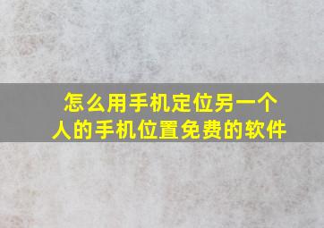 怎么用手机定位另一个人的手机位置免费的软件