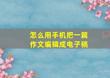 怎么用手机把一篇作文编辑成电子稿