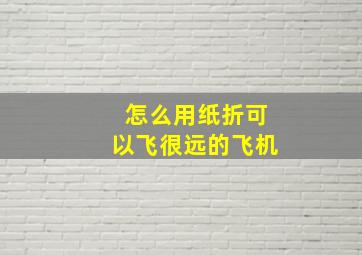 怎么用纸折可以飞很远的飞机