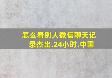 怎么看别人微信聊天记录杰出.24小时.中国