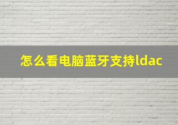 怎么看电脑蓝牙支持ldac