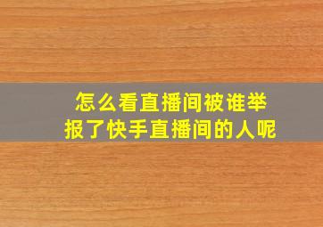 怎么看直播间被谁举报了快手直播间的人呢