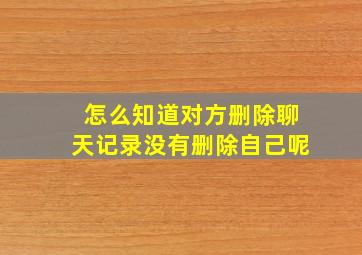 怎么知道对方删除聊天记录没有删除自己呢