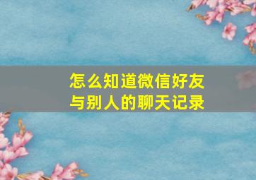 怎么知道微信好友与别人的聊天记录