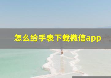 怎么给手表下载微信app