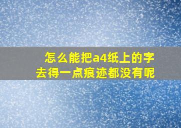 怎么能把a4纸上的字去得一点痕迹都没有呢