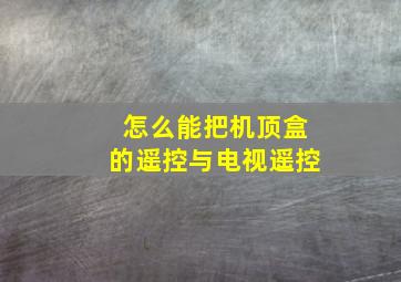 怎么能把机顶盒的遥控与电视遥控