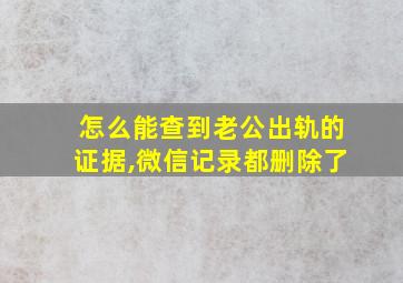 怎么能查到老公出轨的证据,微信记录都删除了