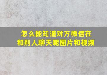 怎么能知道对方微信在和别人聊天呢图片和视频