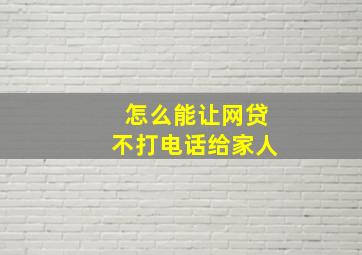 怎么能让网贷不打电话给家人