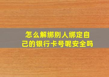 怎么解绑别人绑定自己的银行卡号呢安全吗