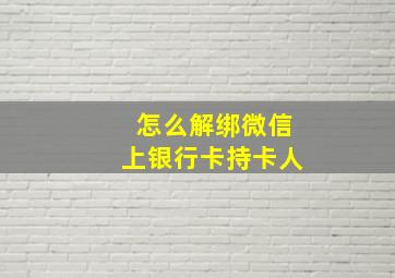 怎么解绑微信上银行卡持卡人