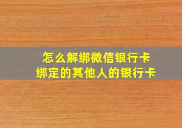 怎么解绑微信银行卡绑定的其他人的银行卡