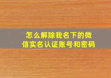 怎么解除我名下的微信实名认证账号和密码