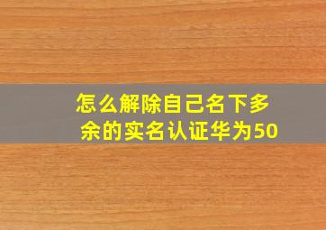 怎么解除自己名下多余的实名认证华为50