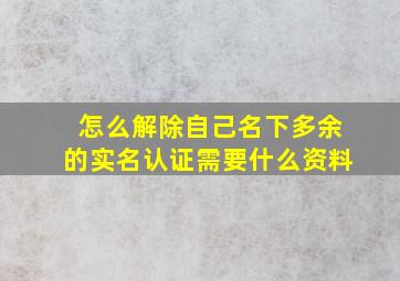 怎么解除自己名下多余的实名认证需要什么资料