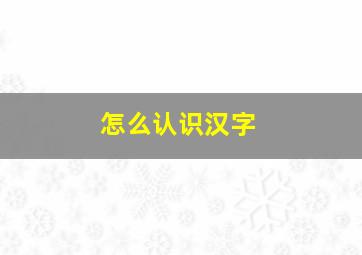 怎么认识汉字