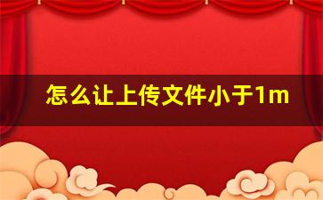 怎么让上传文件小于1m