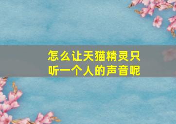 怎么让天猫精灵只听一个人的声音呢