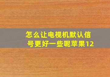 怎么让电视机默认信号更好一些呢苹果12