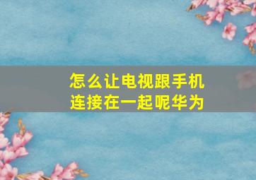 怎么让电视跟手机连接在一起呢华为