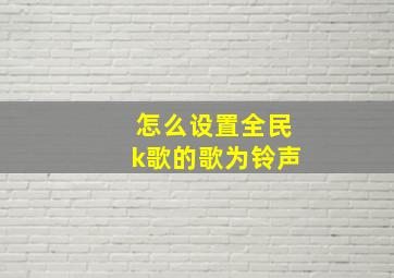 怎么设置全民k歌的歌为铃声