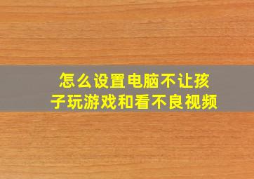 怎么设置电脑不让孩子玩游戏和看不良视频