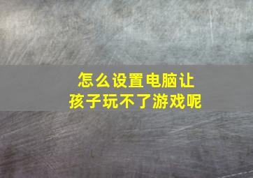 怎么设置电脑让孩子玩不了游戏呢