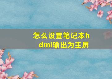 怎么设置笔记本hdmi输出为主屏