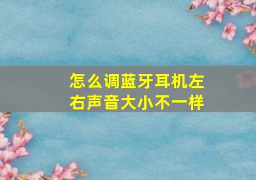 怎么调蓝牙耳机左右声音大小不一样