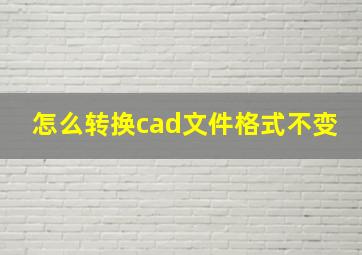 怎么转换cad文件格式不变