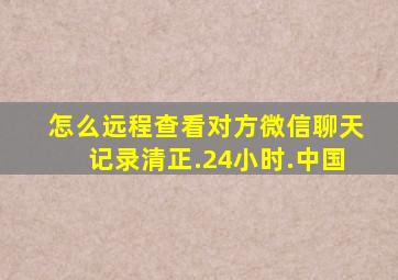 怎么远程查看对方微信聊天记录清正.24小时.中国